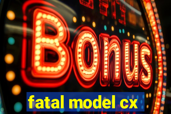 fatal model cx